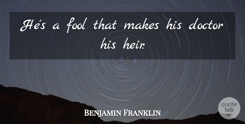 Benjamin Franklin Quote About Doctors, Stupidity, Heirs: Hes A Fool That Makes...