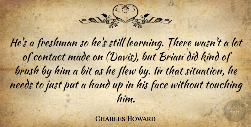 Charles Howard Quote About Bit, Brian, Brush, Contact, Face: Hes A Freshman So Hes...