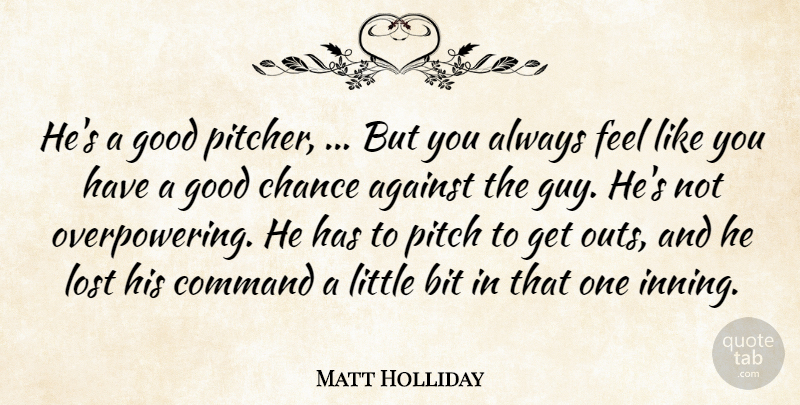 Matt Holliday Quote About Against, Bit, Chance, Command, Good: Hes A Good Pitcher But...