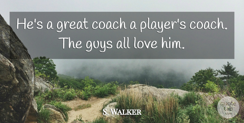 S. Walker Quote About Coach, Great, Guys, Love: Hes A Great Coach A...