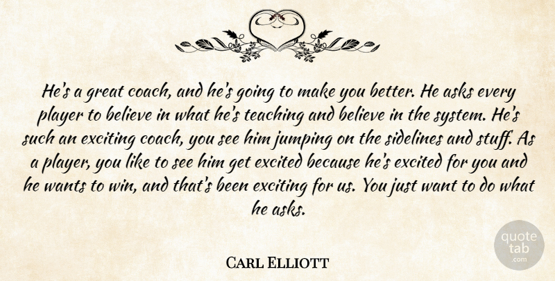 Carl Elliott Quote About Asks, Believe, Excited, Exciting, Great: Hes A Great Coach And...