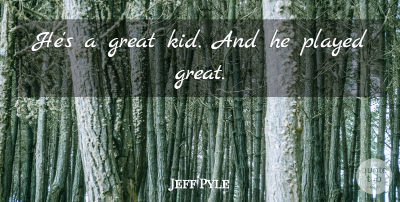 Jeff Pyle Quote About Great, Played: Hes A Great Kid And...