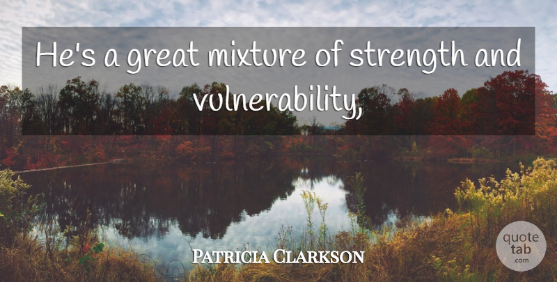 Patricia Clarkson Quote About Great, Mixture, Strength: Hes A Great Mixture Of...