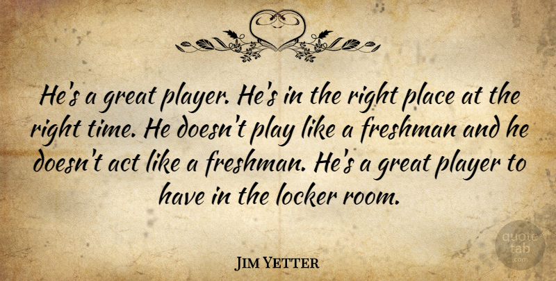 Jim Yetter Quote About Act, Freshman, Great, Locker, Player: Hes A Great Player Hes...
