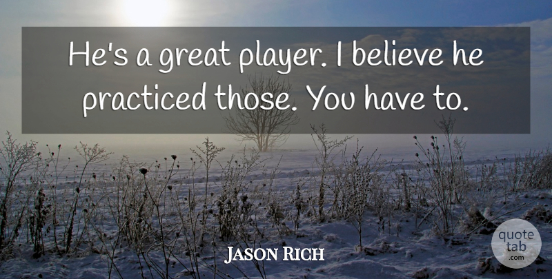 Jason Rich Quote About Believe, Great, Practiced: Hes A Great Player I...