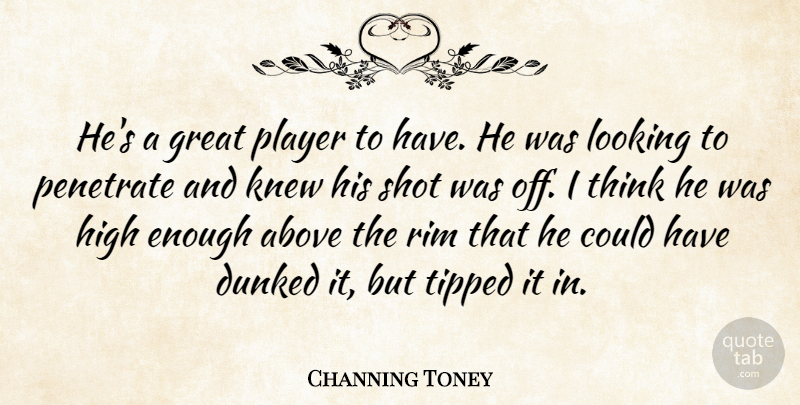 Channing Toney Quote About Above, Great, High, Knew, Looking: Hes A Great Player To...