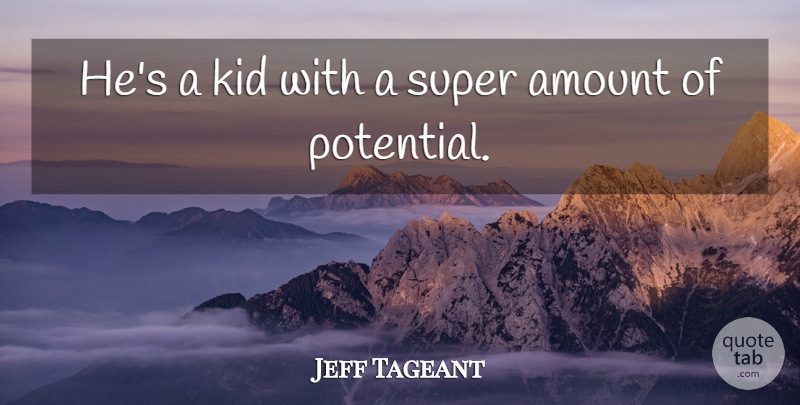 Jeff Tageant Quote About Amount, Kid, Potential, Super: Hes A Kid With A...