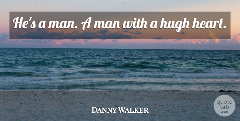 Danny Walker Quote About Hugh, Man: Hes A Man A Man...