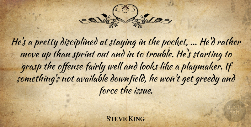 Steve King Quote About Available, Fairly, Force, Grasp, Greedy: Hes A Pretty Disciplined At...