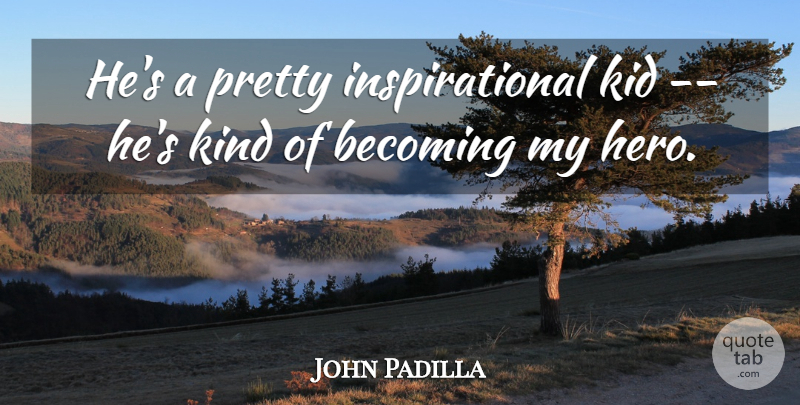 John Padilla Quote About Becoming, Inspirational, Kid: Hes A Pretty Inspirational Kid...