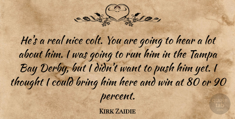 Kirk Zaidie Quote About Bay, Bring, Hear, Nice, Push: Hes A Real Nice Colt...