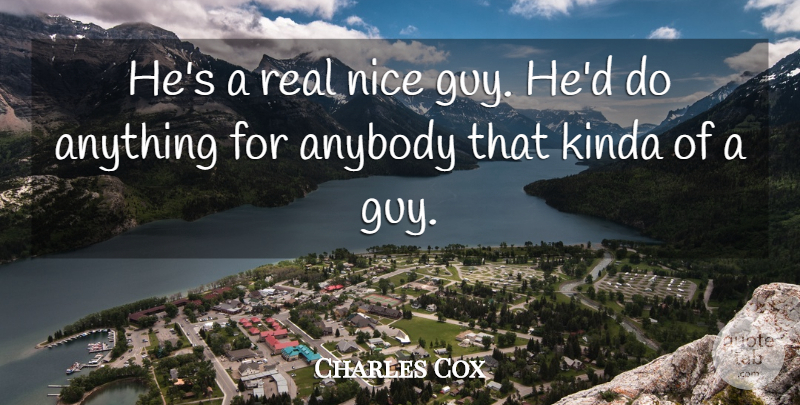 Charles Cox Quote About Anybody, Kinda, Nice: Hes A Real Nice Guy...