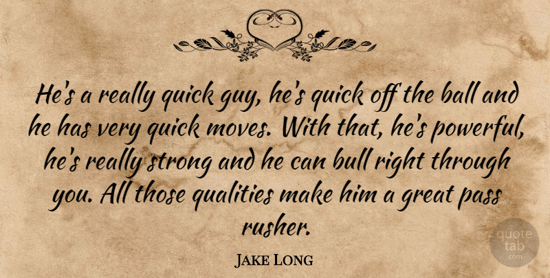 Jake Long Quote About Ball, Bull, Great, Pass, Qualities: Hes A Really Quick Guy...