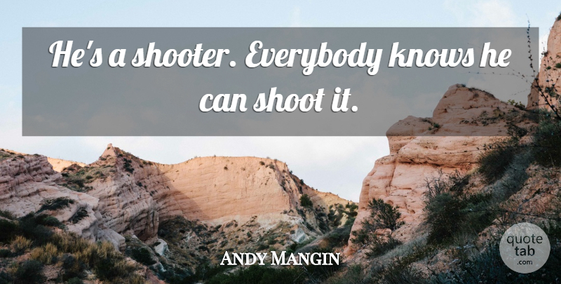 Andy Mangin Quote About Everybody, Knows, Shoot: Hes A Shooter Everybody Knows...