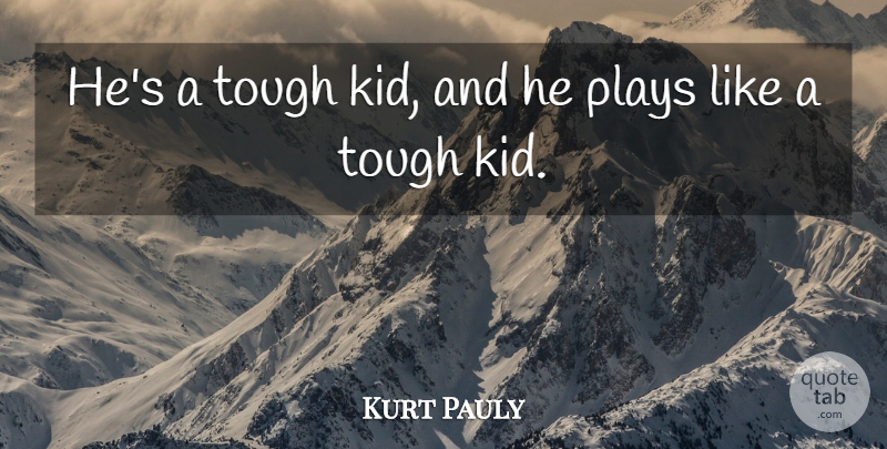 Kurt Pauly Quote About Plays, Tough: Hes A Tough Kid And...