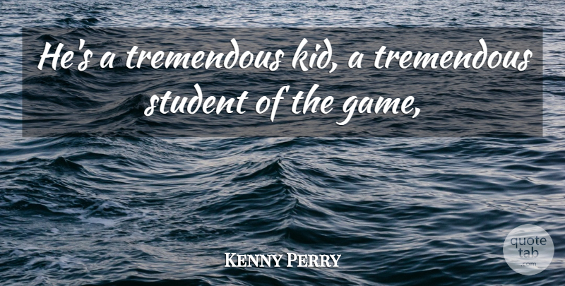 Kenny Perry Quote About Student, Tremendous: Hes A Tremendous Kid A...