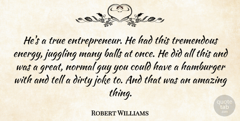 Robert Williams Quote About Amazing, Balls, Dirty, Energy, Guy: Hes A True Entrepreneur He...