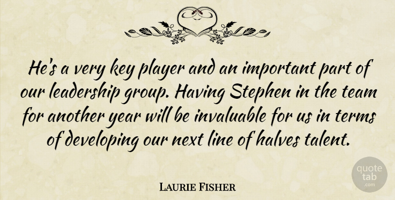 Laurie Fisher Quote About Developing, Halves, Invaluable, Key, Leadership: Hes A Very Key Player...