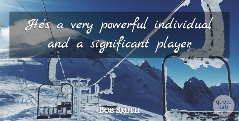 Bob Smith Quote About Individual, Powerful: Hes A Very Powerful Individual...
