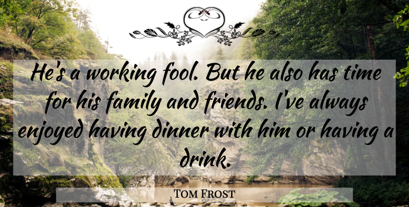 Tom Frost Quote About Dinner, Enjoyed, Family, Time: Hes A Working Fool But...