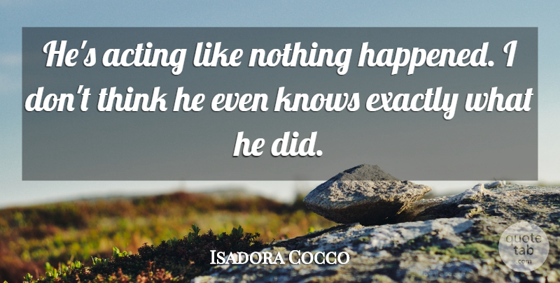 Isadora Cocco Quote About Acting, Exactly, Knows: Hes Acting Like Nothing Happened...