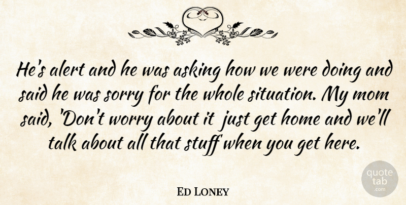 Ed Loney Quote About Alert, Asking, Home, Mom, Sorry: Hes Alert And He Was...