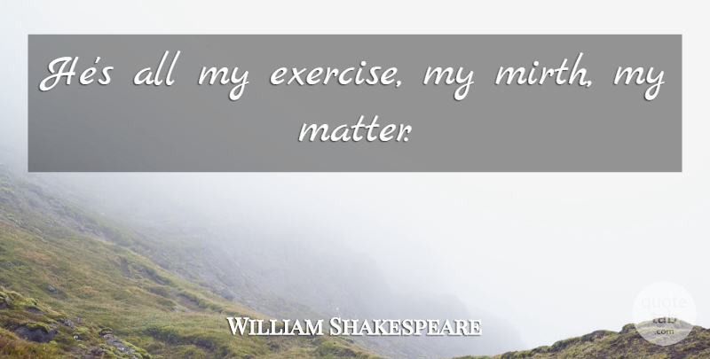 William Shakespeare Quote About Exercise, Mirth, Matter: Hes All My Exercise My...