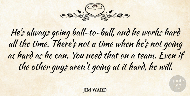 Jim Ward Quote About Guys, Hard, Time, Works: Hes Always Going Ball To...