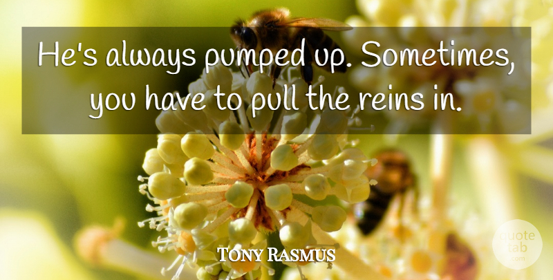 Tony Rasmus Quote About Pull, Pumped, Reins: Hes Always Pumped Up Sometimes...