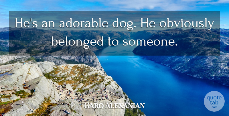 Garo Alexanian Quote About Adorable, Belonged, Obviously: Hes An Adorable Dog He...