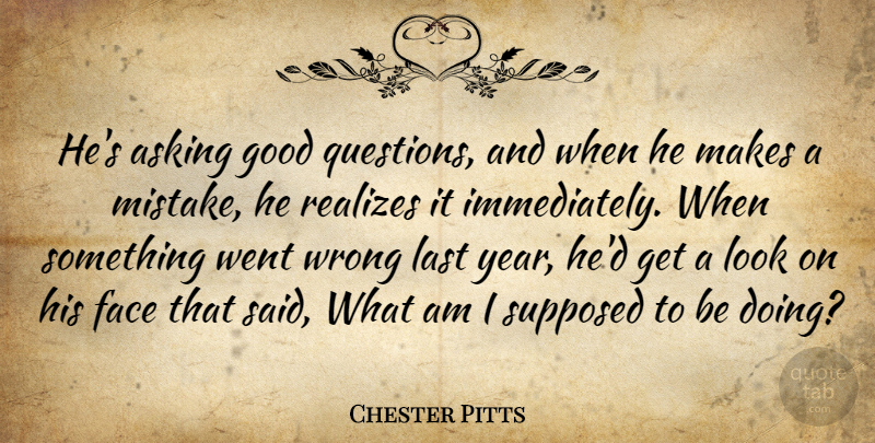 Chester Pitts Quote About Asking, Face, Good, Last, Supposed: Hes Asking Good Questions And...