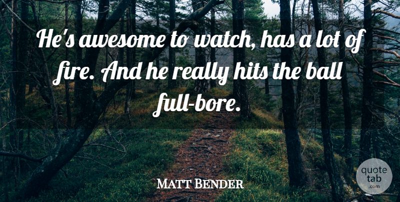 Matt Bender Quote About Awesome, Ball, Fire, Hits: Hes Awesome To Watch Has...