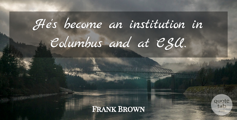 Frank Brown Quote About Columbus: Hes Become An Institution In...