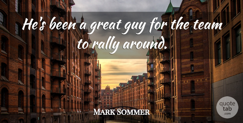 Mark Sommer Quote About Great, Guy, Rally, Team: Hes Been A Great Guy...