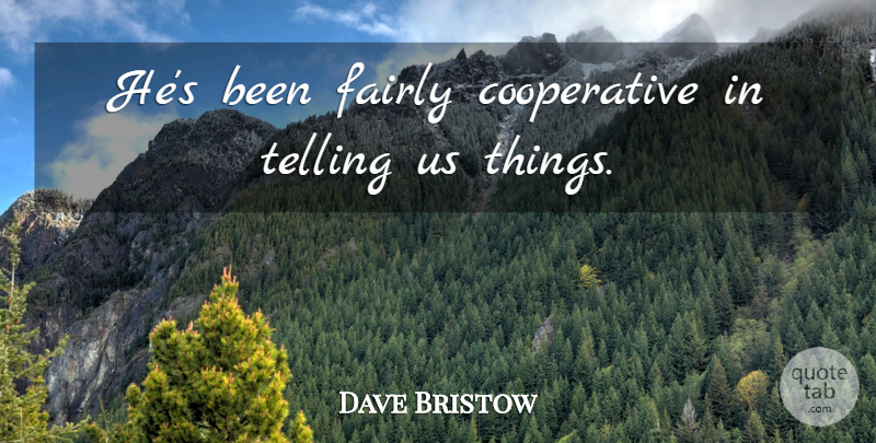 Dave Bristow Quote About Fairly, Telling: Hes Been Fairly Cooperative In...
