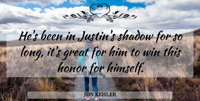 Jon Kehler Quote About Great, Honor, Shadow, Win: Hes Been In Justins Shadow...