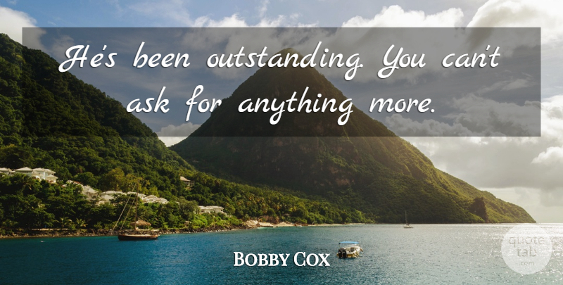 Bobby Cox Quote About Ask: Hes Been Outstanding You Cant...