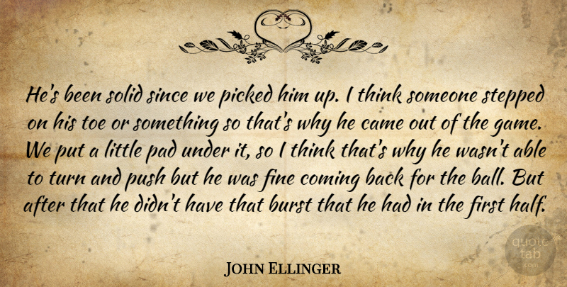 John Ellinger Quote About Burst, Came, Coming, Fine, Pad: Hes Been Solid Since We...