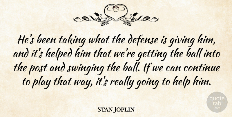 Stan Joplin Quote About Ball, Continue, Defense, Giving, Helped: Hes Been Taking What The...