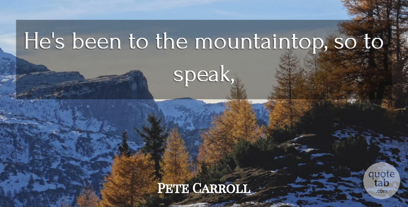 Pete Carroll Quote About Speakers And Speaking: Hes Been To The Mountaintop...