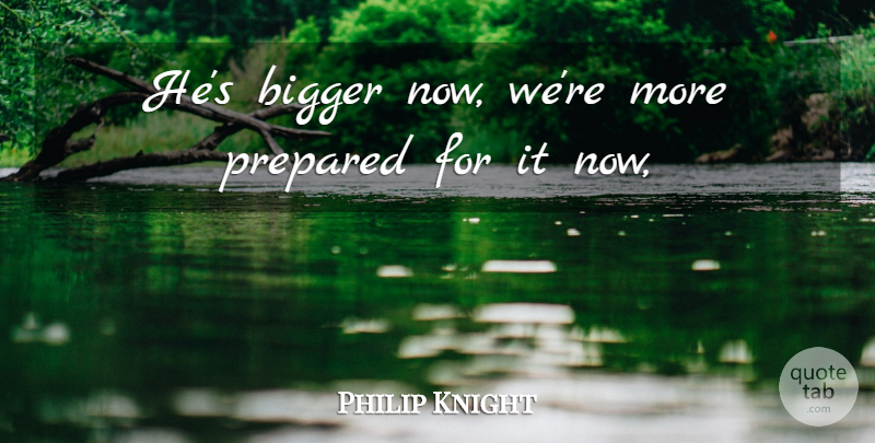 Philip Knight Quote About Bigger, Prepared: Hes Bigger Now Were More...