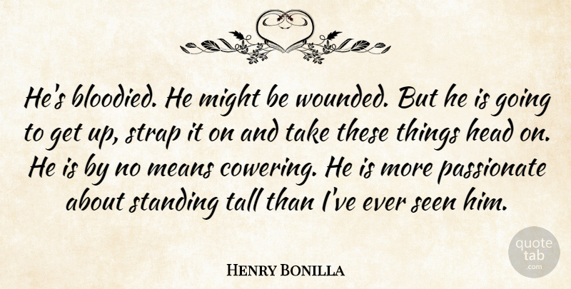 Henry Bonilla Quote About Head, Means, Might, Passionate, Seen: Hes Bloodied He Might Be...