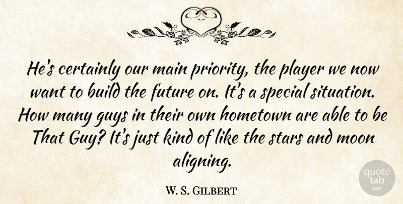 W. S. Gilbert Quote About Build, Certainly, Future, Guys, Hometown: Hes Certainly Our Main Priority...