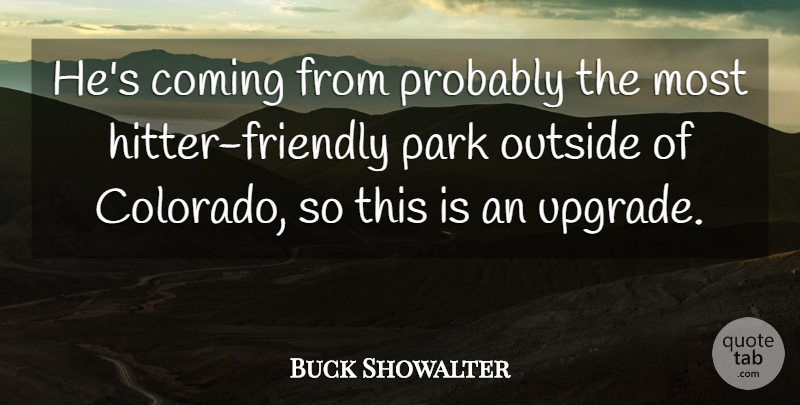 Buck Showalter Quote About Coming, Outside, Park: Hes Coming From Probably The...