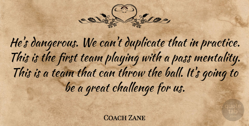 Coach Zane Quote About Challenge, Duplicate, Great, Pass, Playing: Hes Dangerous We Cant Duplicate...
