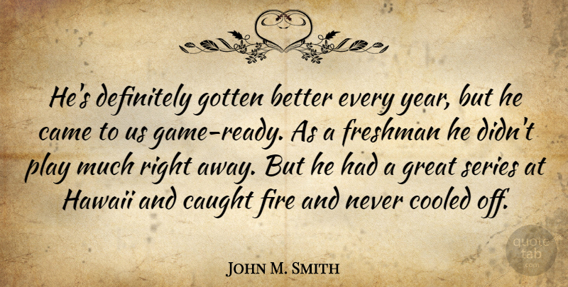 John M. Smith Quote About Came, Caught, Definitely, Fire, Freshman: Hes Definitely Gotten Better Every...