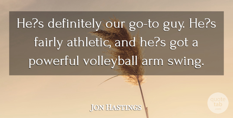 Jon Hastings Quote About Arm, Definitely, Fairly, Powerful, Volleyball: Hes Definitely Our Go To...