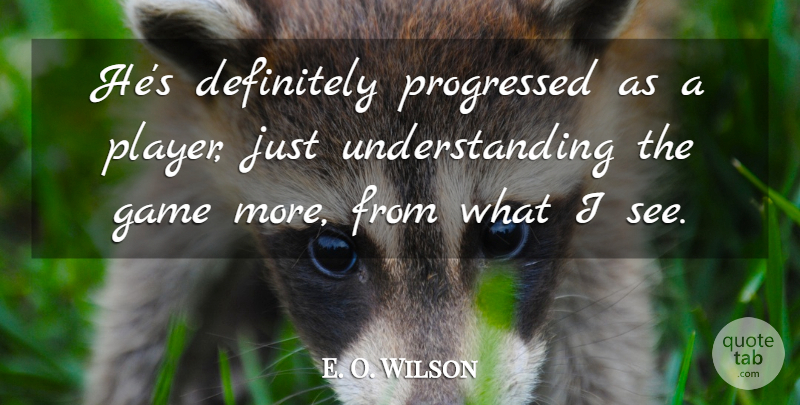 E. O. Wilson Quote About Definitely, Game, Understanding: Hes Definitely Progressed As A...