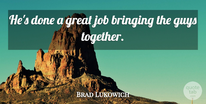 Brad Lukowich Quote About Bringing, Great, Guys, Job: Hes Done A Great Job...