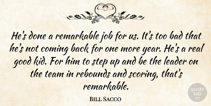 Bill Sacco Quote About Bad, Coming, Good, Job, Leader: Hes Done A Remarkable Job...
